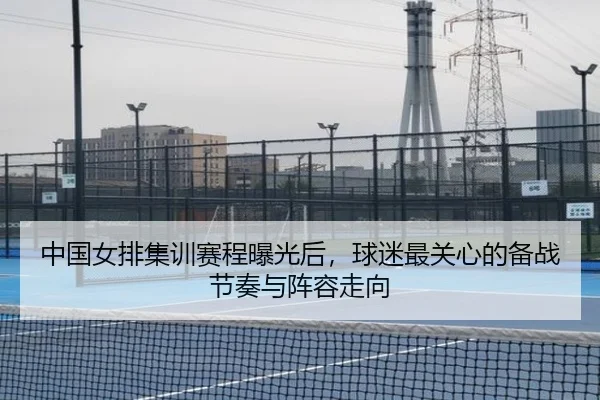 中国女排集训赛程曝光后，球迷最关心的备战节奏与阵容走向