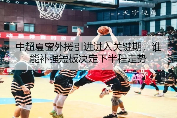 中超夏窗外援引进进入关键期，谁能补强短板决定下半程走势 | pazhenren